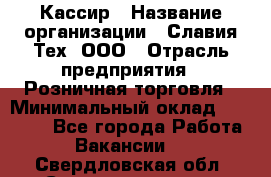 Кассир › Название организации ­ Славия-Тех, ООО › Отрасль предприятия ­ Розничная торговля › Минимальный оклад ­ 15 000 - Все города Работа » Вакансии   . Свердловская обл.,Среднеуральск г.